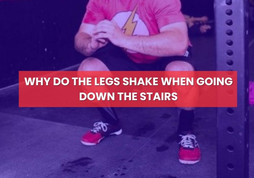 Why do the legs shake when going down the stairs